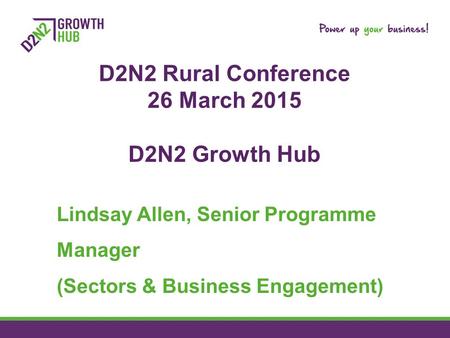 D2N2 Rural Conference 26 March 2015 D2N2 Growth Hub Lindsay Allen, Senior Programme Manager (Sectors & Business Engagement)