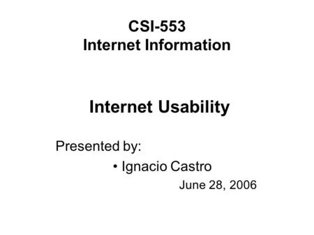 CSI-553 Internet Information Presented by: Ignacio Castro June 28, 2006 Internet Usability.