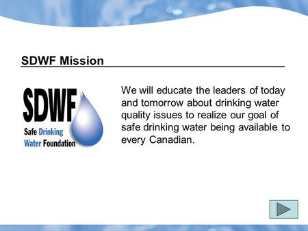 SDWF Mission We will educate the leaders of today and tomorrow about drinking water quality issues to realize our goal of safe drinking water being available.