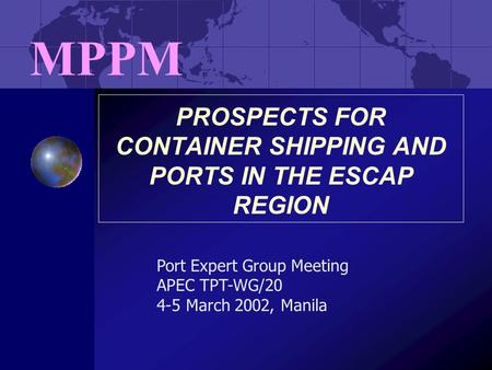 PROSPECTS FOR CONTAINER SHIPPING AND PORTS IN THE ESCAP REGION MPPM Port Expert Group Meeting APEC TPT-WG/20 4-5 March 2002, Manila.