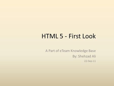 HTML 5 - First Look A Part of eTeam Knowledge Base By: Shehzad Ali 22-Sep-11.