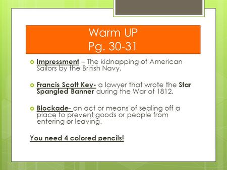 Warm UP Pg. 30-31 Impressment – The kidnapping of American Sailors by the British Navy. Francis Scott Key- a lawyer that wrote the Star Spangled Banner.