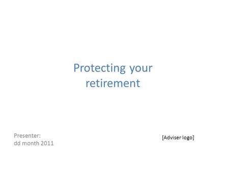 Protecting your retirement Presenter: dd month 2011 [Adviser logo]