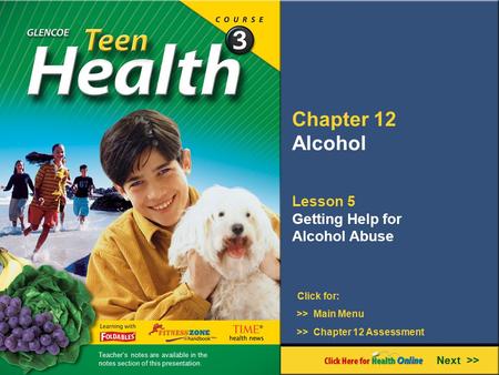 Chapter 12 Alcohol Lesson 5 Getting Help for Alcohol Abuse >> Main Menu Next >> >> Chapter 12 Assessment Click for: Teacher’s notes are available in the.