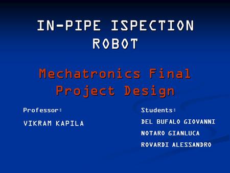IN-PIPE ISPECTION ROBOT Students: DEL BUFALO GIOVANNI NOTARO GIANLUCA ROVARDI ALESSANDRO Professor: VIKRAM KAPILA Mechatronics Final Project Design.