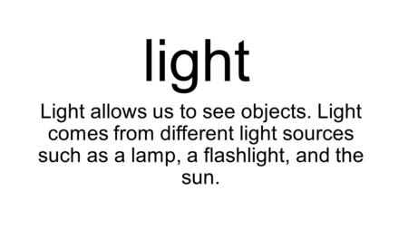 Light Light allows us to see objects. Light comes from different light sources such as a lamp, a flashlight, and the sun.
