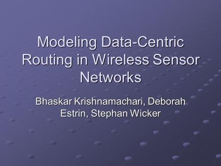 Modeling Data-Centric Routing in Wireless Sensor Networks Bhaskar Krishnamachari, Deborah Estrin, Stephan Wicker.