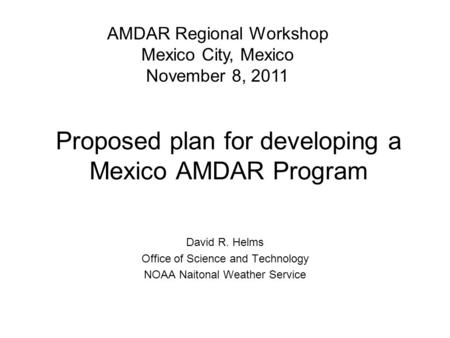 Proposed plan for developing a Mexico AMDAR Program David R. Helms Office of Science and Technology NOAA Naitonal Weather Service AMDAR Regional Workshop.