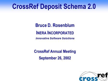 CrossRef Deposit Schema 2.0 Bruce D. Rosenblum I NERA I NCORPORATED Innovative Software Solutions CrossRef Annual Meeting September 26, 2002.