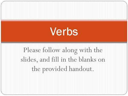 Please follow along with the slides, and fill in the blanks on the provided handout. Verbs.