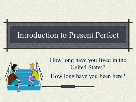 1 Introduction to Present Perfect How long have you lived in the United States? How long have you been here?