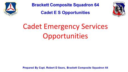 Brackett Composite Squadron 64 Cadet E S Opportunities Prepared By Capt. Robert D Sears, Brackett Composite Squadron 64 Cadet Emergency Services Opportunities.