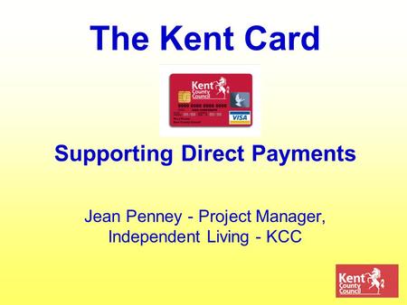 The Kent Card Supporting Direct Payments Jean Penney - Project Manager, Independent Living - KCC.