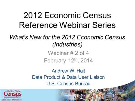 2012 Economic Census Reference Webinar Series What’s New for the 2012 Economic Census (Industries) Webinar # 2 of 4 February 12 th, 2014 Andrew W. Hait.