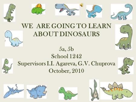 WE ARE GOING TO LEARN ABOUT DINOSAURS 5a, 5b School 1242 Supervisors I.I. Agareva, G.V. Chuprova October, 2010.