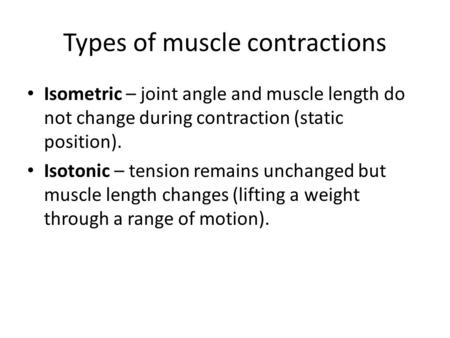 Types of muscle contractions Isometric – joint angle and muscle length do not change during contraction (static position). Isotonic – tension remains unchanged.