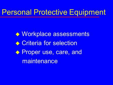 Personal Protective Equipment  Workplace assessments  Criteria for selection  Proper use, care, and maintenance.