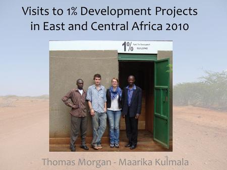 Visits to 1% Development Projects in East and Central Africa 2010 Thomas Morgan - Maarika Kulmala.