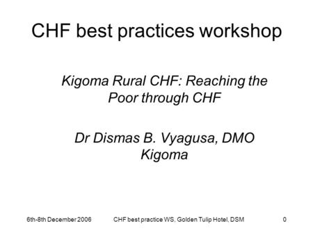 6th-8th December 2006CHF best practice WS, Golden Tulip Hotel, DSM0 CHF best practices workshop Kigoma Rural CHF: Reaching the Poor through CHF Dr Dismas.