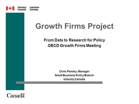 Growth Firms Project Chris Parsley, Manager Small Business Policy Branch Industry Canada From Data to Research for Policy OECD Growth Firms Meeting.