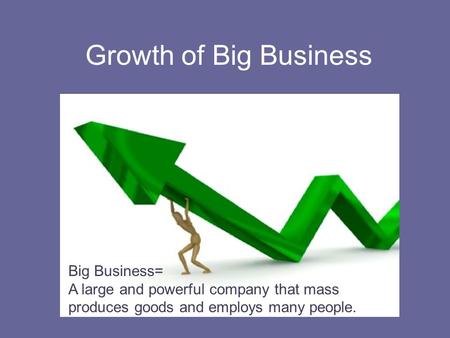 Growth of Big Business Big Business= A large and powerful company that mass produces goods and employs many people.