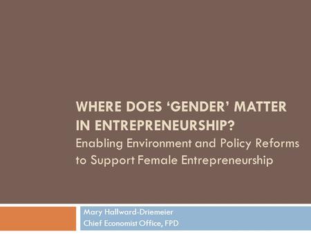 WHERE DOES ‘GENDER’ MATTER IN ENTREPRENEURSHIP? Enabling Environment and Policy Reforms to Support Female Entrepreneurship Mary Hallward-Driemeier Chief.