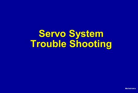 Mechatronics Servo System Trouble Shooting. Mechatronics General Problem Management Problem Can I handle it, now? Can I identify the bad device? Call.