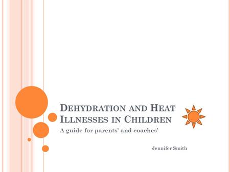 D EHYDRATION AND H EAT I LLNESSES IN C HILDREN A guide for parents’ and coaches’ Jennifer Smith.