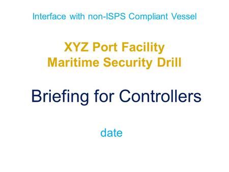 Interface with non-ISPS Compliant Vessel XYZ Port Facility Maritime Security Drill Briefing for Controllers date.