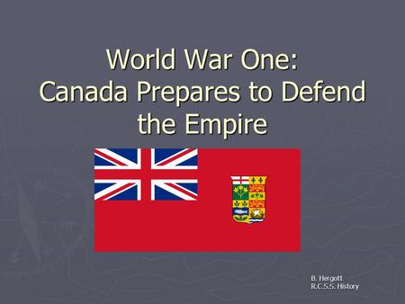 World War One: Canada Prepares to Defend the Empire B. Hergott R.C.S.S. History.