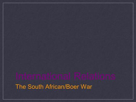 International Relations The South African/Boer War.