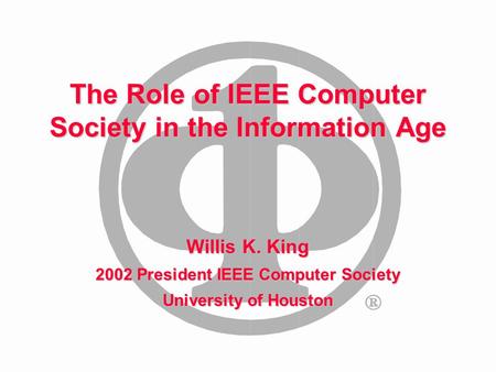 The Role of IEEE Computer Society in the Information Age Willis K. King 2002 President IEEE Computer Society University of Houston.