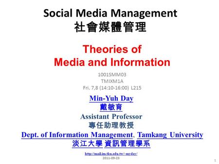 Social Media Management 社會媒體管理 1 1001SMM03 TMIXM1A Fri. 7,8 (14:10-16:00) L215 Min-Yuh Day 戴敏育 Assistant Professor 專任助理教授 Dept. of Information Management,