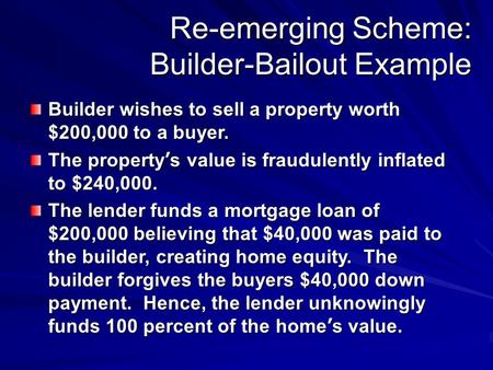 Re-emerging Scheme: Builder-Bailout Example Builder wishes to sell a property worth $200,000 to a buyer. The property ’ s value is fraudulently inflated.