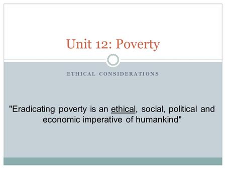 Unit 12: Poverty ETHICAL CONSIDERATIONS Eradicating poverty is an ethical, social, political and economic imperative of humankind