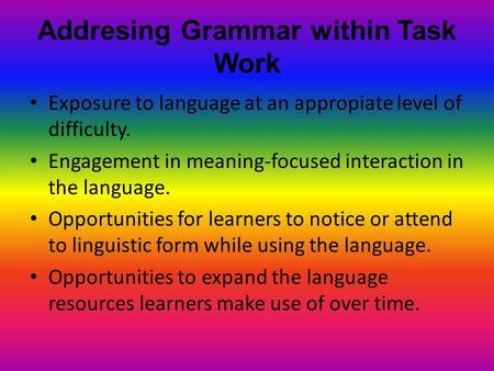 Addresing Grammar within Task Work Exposure to language at an appropiate level of difficulty. Engagement in meaning-focused interaction in the language.