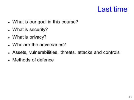 2-1 Last time What is our goal in this course? What is security? What is privacy? Who are the adversaries? Assets, vulnerabilities, threats, attacks and.