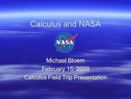 Calculus and NASA Michael Bloem February 15, 2008 Calculus Field Trip Presentation Michael Bloem February 15, 2008 Calculus Field Trip Presentation.