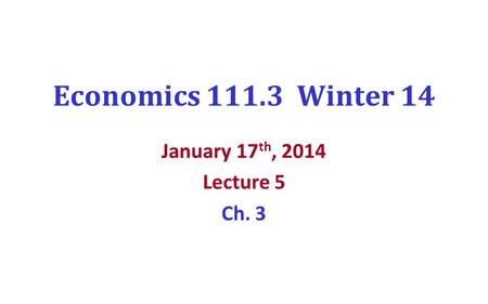 Economics 111.3 Winter 14 January 17 th, 2014 Lecture 5 Ch. 3.