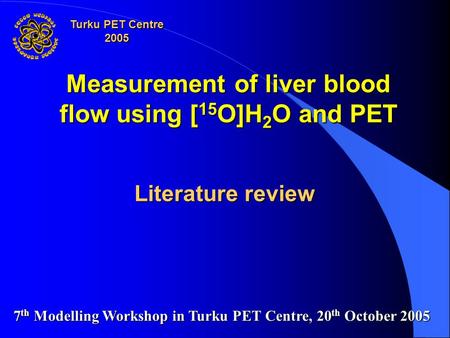 Measurement of liver blood flow using [ 15 O]H 2 O and PET Literature review 7 th Modelling Workshop in Turku PET Centre, 20 th October 2005 Turku PET.