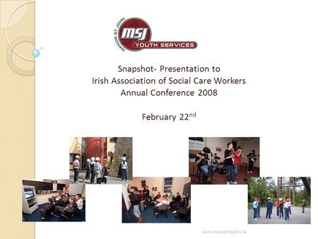 Snapshot- Presentation to Irish Association of Social Care Workers Annual Conference 2008 February 22 nd www.manorstjohn.ie.