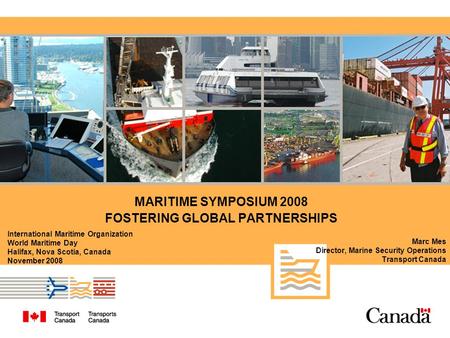 MARITIME SYMPOSIUM 2008 FOSTERING GLOBAL PARTNERSHIPS Marc Mes Director, Marine Security Operations Transport Canada International Maritime Organization.