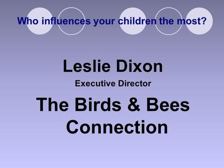 Who influences your children the most? Leslie Dixon Executive Director The Birds & Bees Connection.