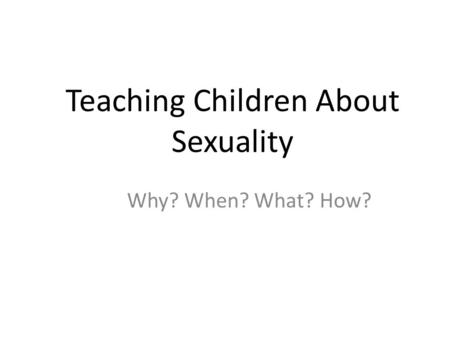 Teaching Children About Sexuality Why? When? What? How?
