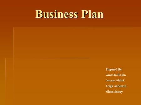 Business Plan Business Plan Prepared By: Amanda Hoehn Jeremy Olthof Leigh Anderson Glenn Stacey.