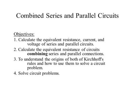 Combined Series and Parallel Circuits Objectives: 1. Calculate the equivalent resistance, current, and voltage of series and parallel circuits. 2. Calculate.