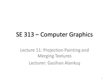 SE 313 – Computer Graphics Lecture 11: Projection Painting and Merging Textures Lecturer: Gazihan Alankuş 1.