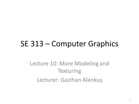 SE 313 – Computer Graphics Lecture 10: More Modeling and Texturing Lecturer: Gazihan Alankuş 1.