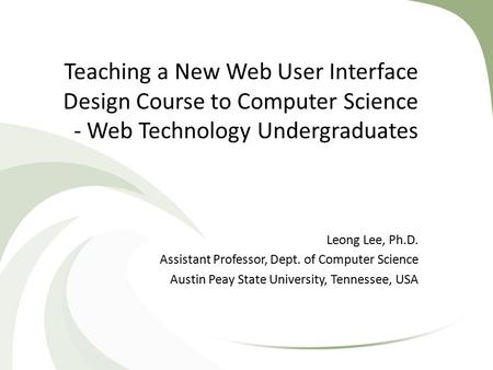 Teaching a New Web User Interface Design Course to Computer Science - Web Technology Undergraduates Leong Lee, Ph.D. Assistant Professor, Dept. of Computer.