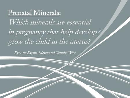By: Ana Bayma-Meyer and Camille West Prenatal Minerals: Which minerals are essential in pregnancy that help develop/ grow the child in the uterus?
